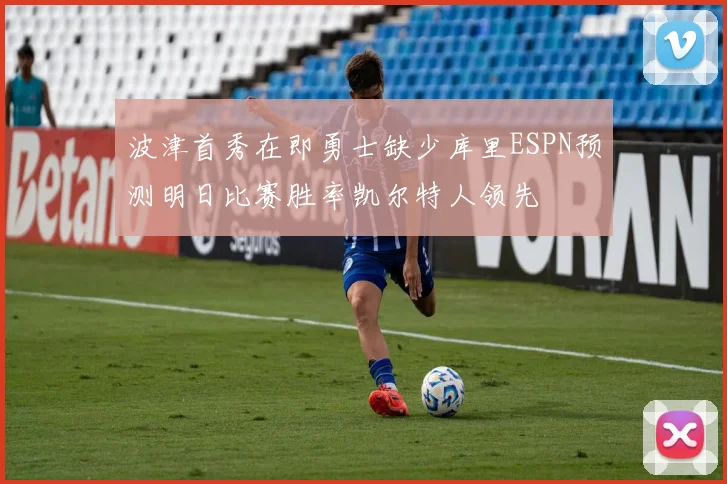 波津首秀在即勇士缺少库里ESPN预测明日比赛胜率凯尔特人领先