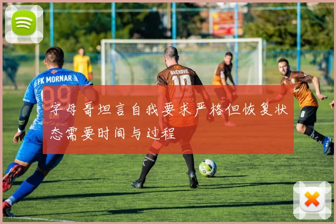 字母哥坦言自我要求严格但恢复状态需要时间与过程