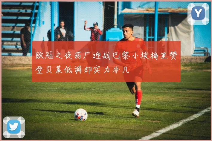 欧冠之夜药厂迎战巴黎小埃梅里赞登贝莱低调却实力非凡