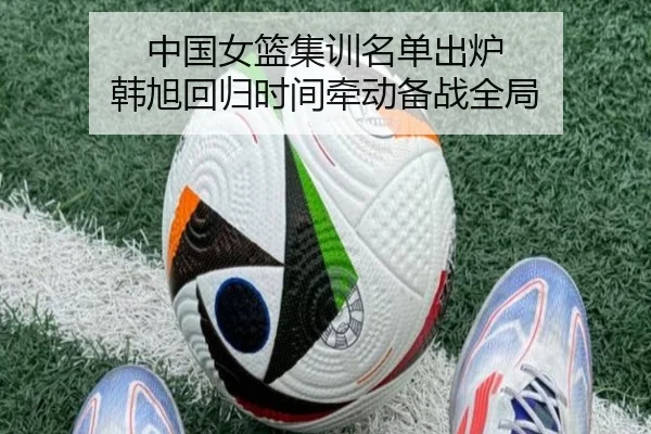 中国女篮集训名单出炉 韩旭回归时间牵动备战全局（milan）