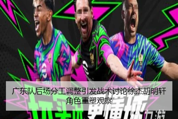 广东队后场分工调整引发战术讨论徐杰胡明轩角色重塑观察 - milan